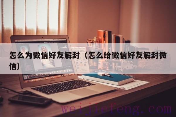 怎么为微信好友解封（怎么给微信好友解封微信）