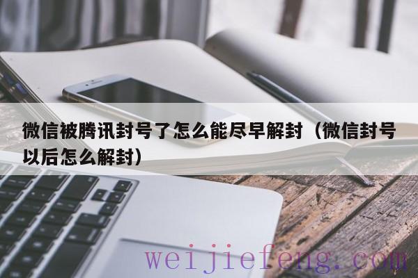 微信被腾讯封号了怎么能尽早解封（微信封号以后怎么解封）