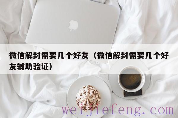 微信解封需要几个好友（微信解封需要几个好友辅助验证）