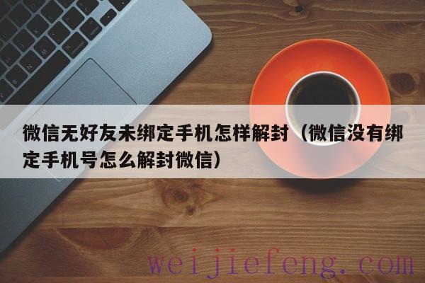 微信无好友未绑定手机怎样解封（微信没有绑定手机号怎么解封微信）