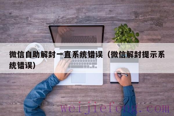 微信自助解封一直系统错误（微信解封提示系统错误）