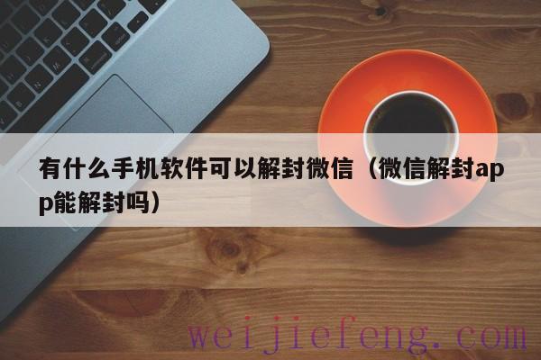 有什么手机软件可以解封微信（微信解封app能解封吗）