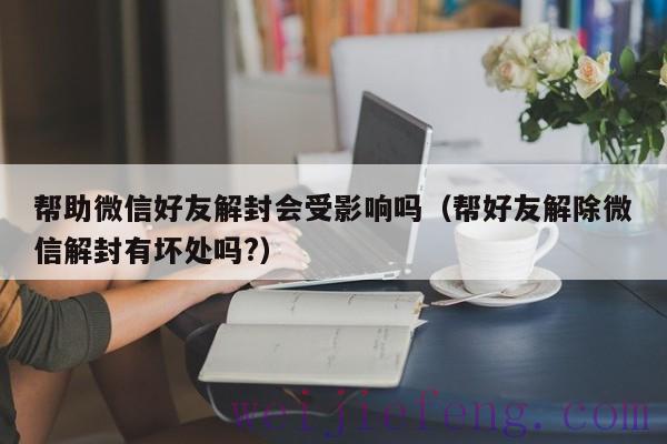 帮助微信好友解封会受影响吗（帮好友解除微信解封有坏处吗?）
