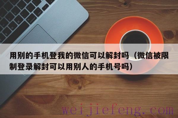 用别的手机登我的微信可以解封吗（微信被限制登录解封可以用别人的手机号吗）