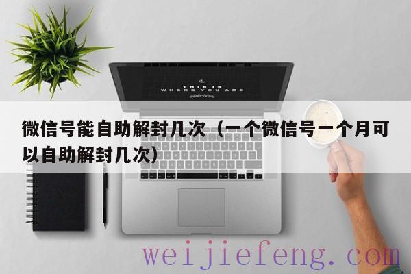 微信号能自助解封几次（一个微信号一个月可以自助解封几次）