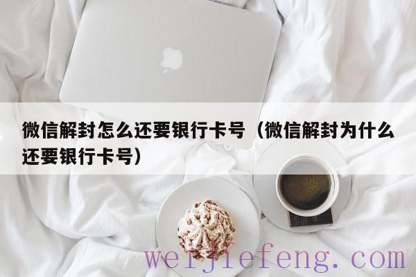 微信解封怎么还要银行卡号（微信解封为什么还要银行卡号）