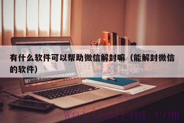 有什么软件可以帮助微信解封嘛（能解封微信的软件）