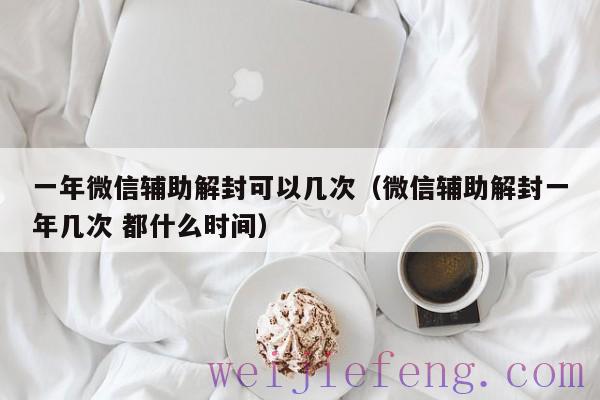 一年微信辅助解封可以几次（微信辅助解封一年几次 都什么时间）