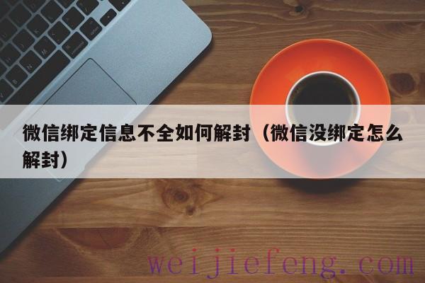 微信绑定信息不全如何解封（微信没绑定怎么解封）