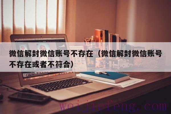 微信解封微信账号不存在（微信解封微信账号不存在或者不符合）
