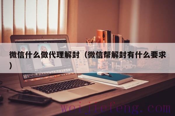 微信什么做代理解封（微信帮解封有什么要求）
