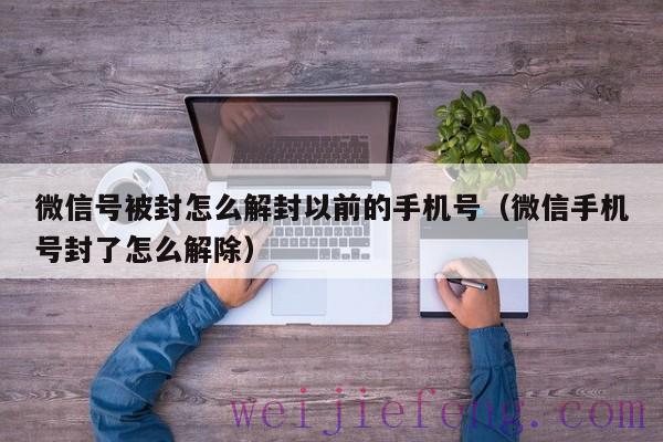 微信号被封怎么解封以前的手机号（微信手机号封了怎么解除）