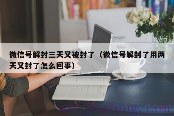 微信号解封三天又被封了（微信号解封了用两天又封了怎么回事）