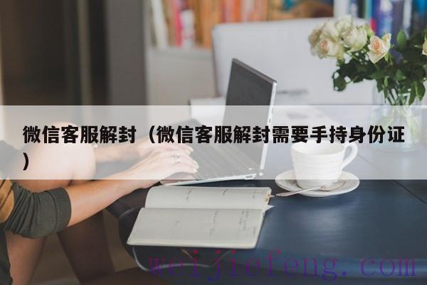 微信客服解封（微信客服解封需要手持身份证）