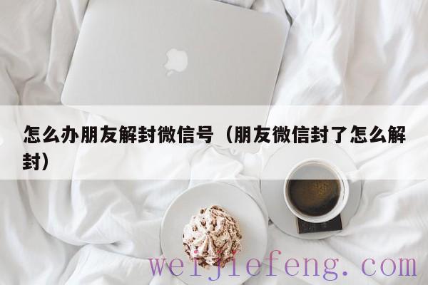 怎么办朋友解封微信号（朋友微信封了怎么解封）