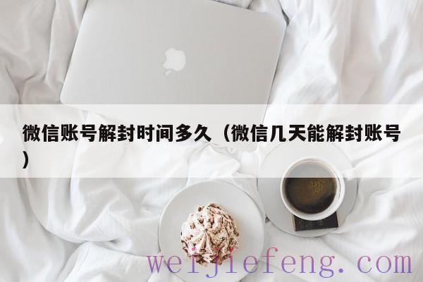 微信账号解封时间多久（微信几天能解封账号）