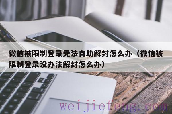 微信被限制登录无法自助解封怎么办（微信被限制登录没办法解封怎么办）