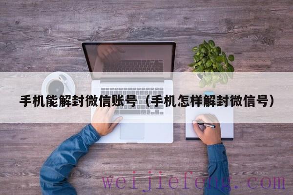 手机能解封微信账号（手机怎样解封微信号）