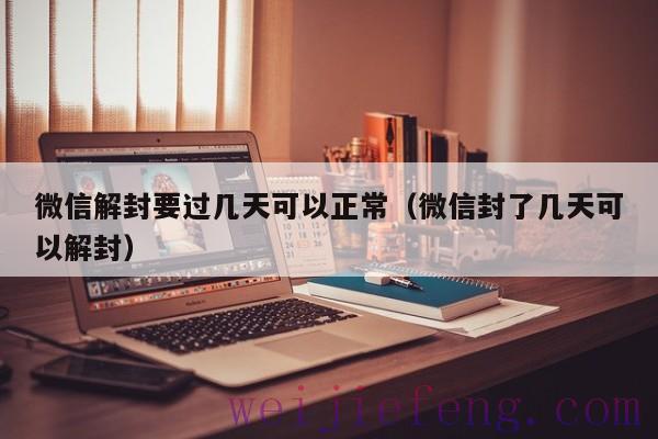 微信解封要过几天可以正常（微信封了几天可以解封）