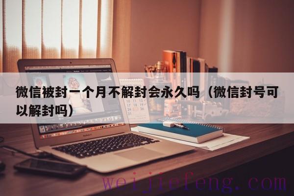 微信被封一个月不解封会永久吗（微信封号可以解封吗）