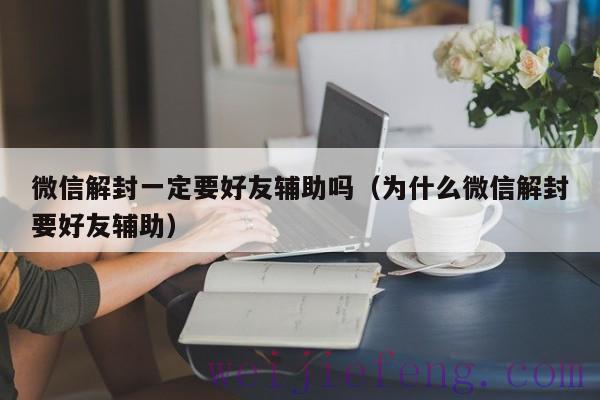 微信解封一定要好友辅助吗（为什么微信解封要好友辅助）