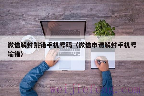 微信解封跳错手机号码（微信申请解封手机号输错）