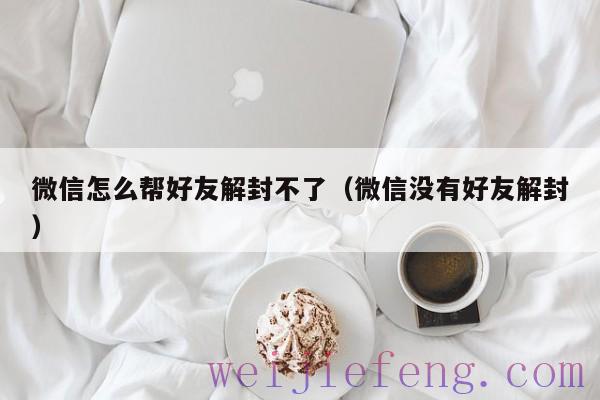 微信怎么帮好友解封不了（微信没有好友解封）