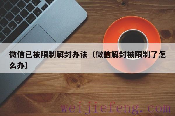 微信已被限制解封办法（微信解封被限制了怎么办）