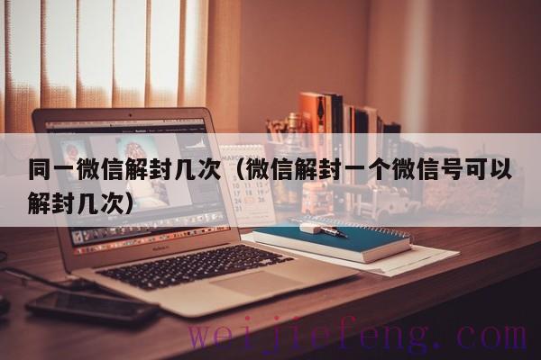同一微信解封几次（微信解封一个微信号可以解封几次）