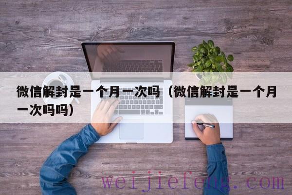 微信解封是一个月一次吗（微信解封是一个月一次吗吗）