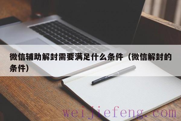 微信辅助解封需要满足什么条件（微信解封的条件）