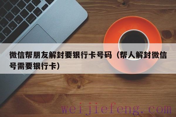微信帮朋友解封要银行卡号码（帮人解封微信号需要银行卡）