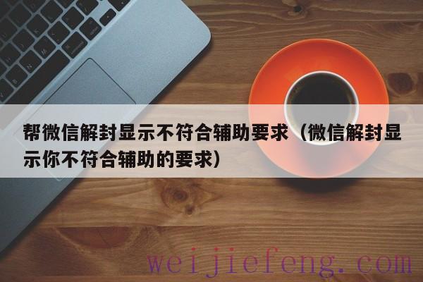 帮微信解封显示不符合辅助要求（微信解封显示你不符合辅助的要求）