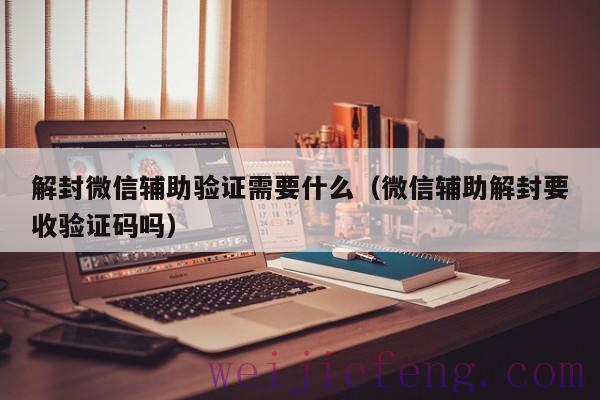 解封微信辅助验证需要什么（微信辅助解封要收验证码吗）