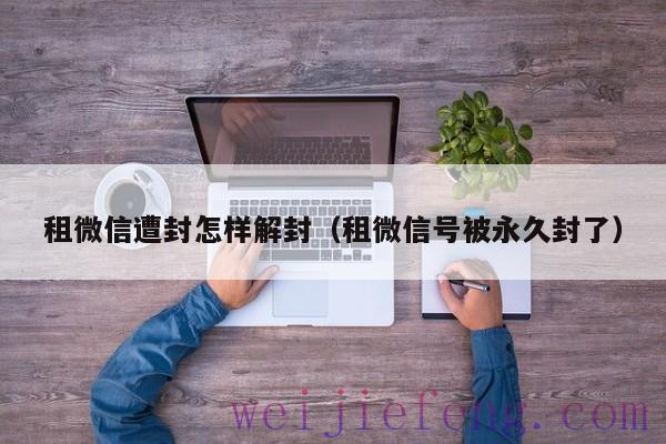 租微信遭封怎样解封（租微信号被永久封了）