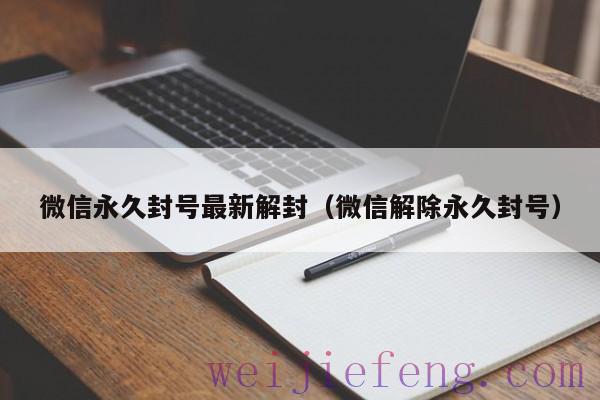 微信永久封号最新解封（微信解除永久封号）