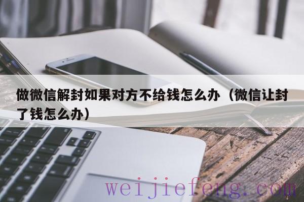 做微信解封如果对方不给钱怎么办（微信让封了钱怎么办）