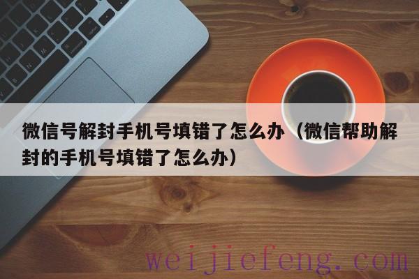 微信号解封手机号填错了怎么办（微信帮助解封的手机号填错了怎么办）