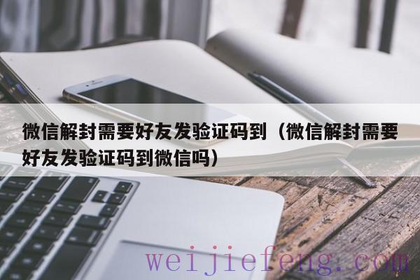 微信解封需要好友发验证码到（微信解封需要好友发验证码到微信吗）