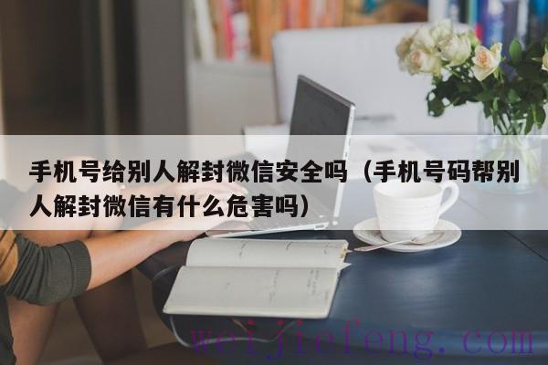 手机号给别人解封微信安全吗（手机号码帮别人解封微信有什么危害吗）