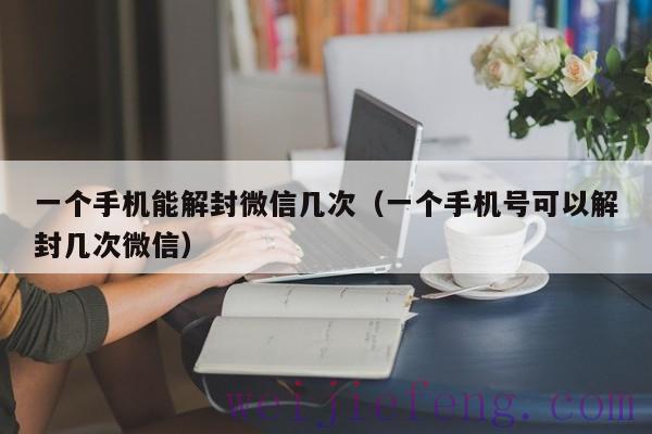 一个手机能解封微信几次（一个手机号可以解封几次微信）