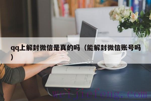 qq上解封微信是真的吗（能解封微信账号吗）
