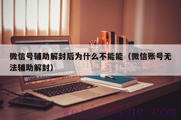 微信号辅助解封后为什么不能能（微信账号无法辅助解封）