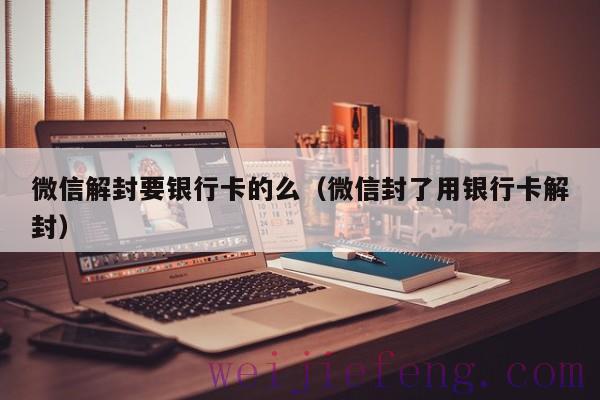 微信解封要银行卡的么（微信封了用银行卡解封）