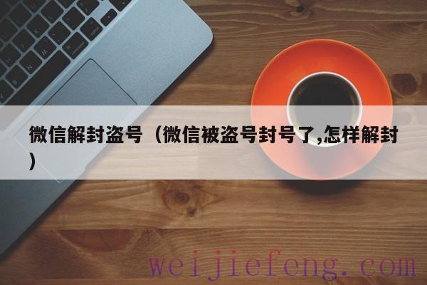 微信解封盗号（微信被盗号封号了,怎样解封）