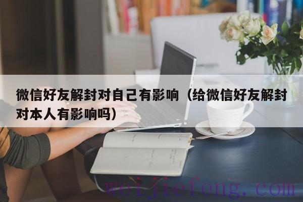 微信好友解封对自己有影响（给微信好友解封对本人有影响吗）