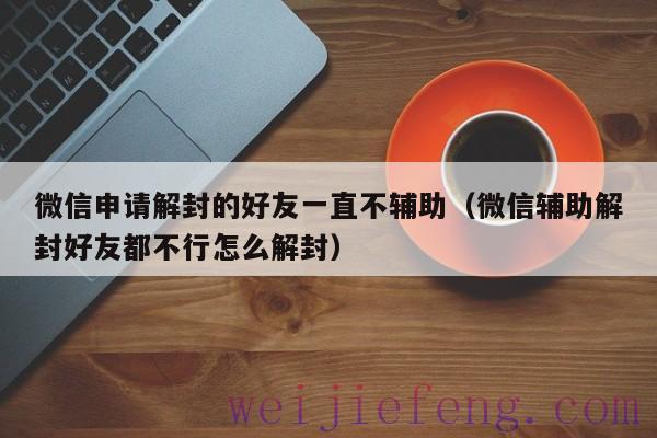 微信申请解封的好友一直不辅助（微信辅助解封好友都不行怎么解封）