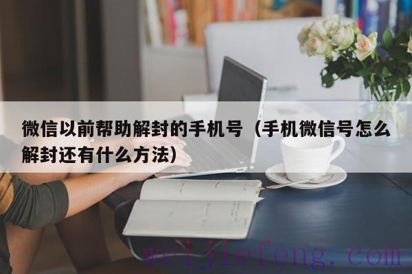 微信以前帮助解封的手机号（手机微信号怎么解封还有什么方法）