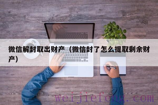 微信解封取出财产（微信封了怎么提取剩余财产）