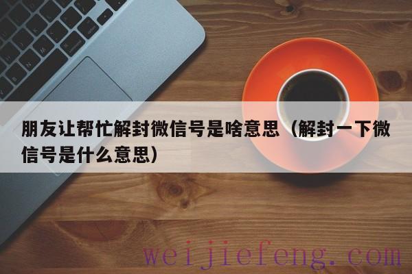朋友让帮忙解封微信号是啥意思（解封一下微信号是什么意思）
